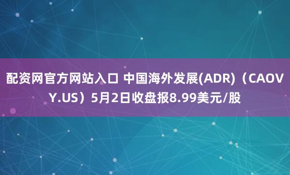配资网官方网站入口 中国海外发展(ADR)（CAOVY.US）5月2日收盘报8.99美元/股