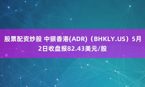 股票配资炒股 中银香港(ADR)（BHKLY.US）5月2日收盘报82.43美元/股