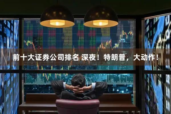 前十大证券公司排名 深夜！特朗普，大动作！