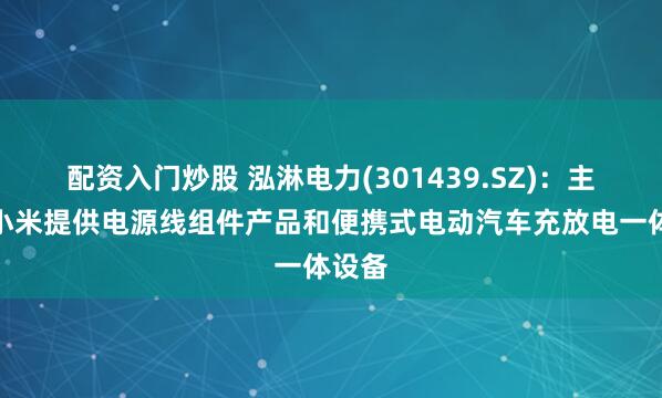配资入门炒股 泓淋电力(301439.SZ)：主要为小米提供电源线组件产品和便携式电动汽车充放电一体设备