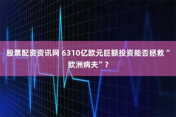 股票配资资讯网 6310亿欧元巨额投资能否拯救“欧洲病夫”？