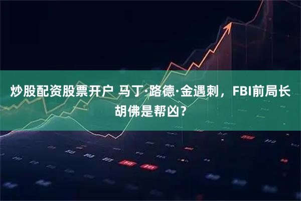 炒股配资股票开户 马丁·路德·金遇刺，FBI前局长胡佛是帮凶？