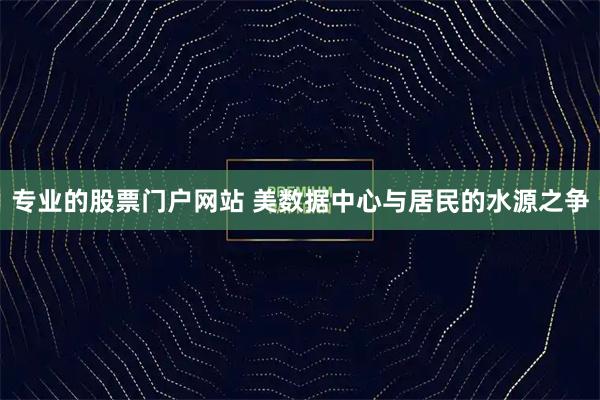 专业的股票门户网站 美数据中心与居民的水源之争