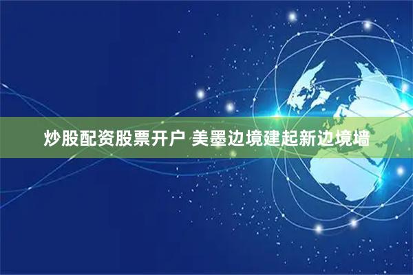 炒股配资股票开户 美墨边境建起新边境墙