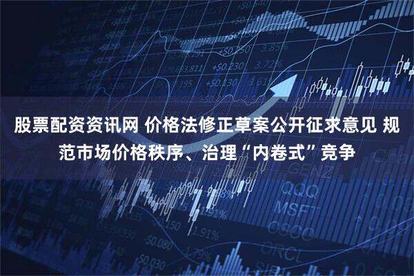 股票配资资讯网 价格法修正草案公开征求意见 规范市场价格秩序、治理“内卷式”竞争