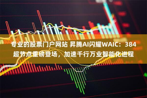 专业的股票门户网站 昇腾AI闪耀WAIC：384超节点重磅登场，加速千行万业智能化进程