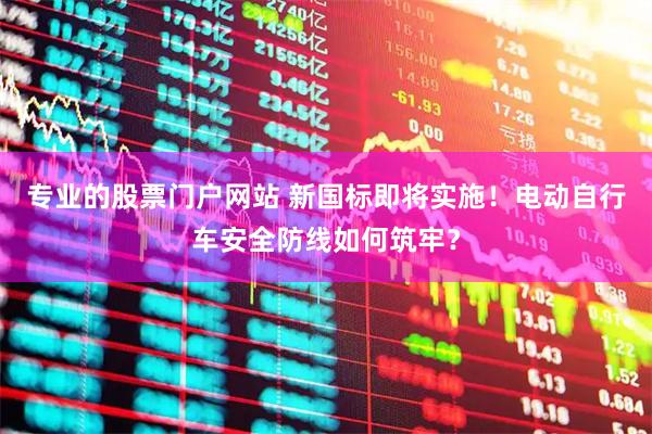 专业的股票门户网站 新国标即将实施！电动自行车安全防线如何筑牢？