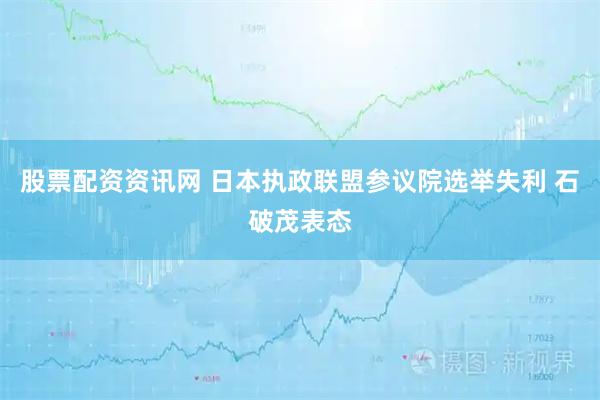 股票配资资讯网 日本执政联盟参议院选举失利 石破茂表态