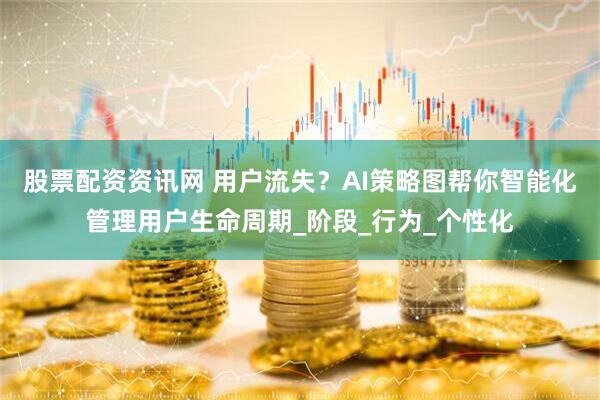股票配资资讯网 用户流失？AI策略图帮你智能化管理用户生命周期_阶段_行为_个性化