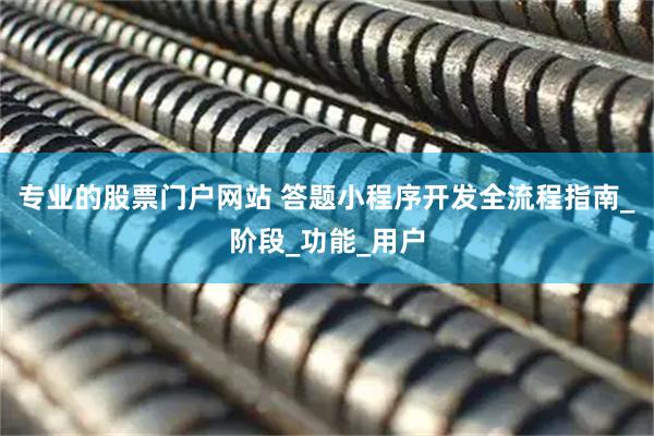 专业的股票门户网站 答题小程序开发全流程指南_阶段_功能_用户