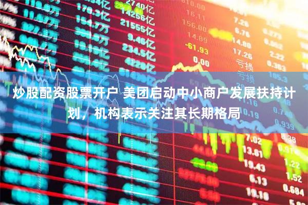 炒股配资股票开户 美团启动中小商户发展扶持计划，机构表示关注其长期格局