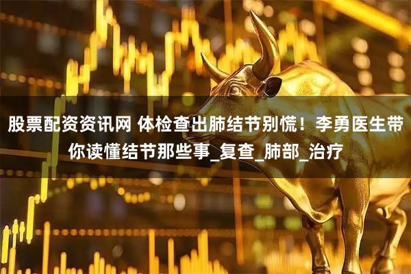 股票配资资讯网 体检查出肺结节别慌！李勇医生带你读懂结节那些事_复查_肺部_治疗