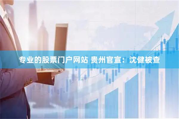 专业的股票门户网站 贵州官宣：沈健被查