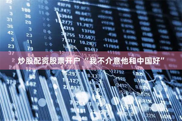 炒股配资股票开户 “我不介意他和中国好”
