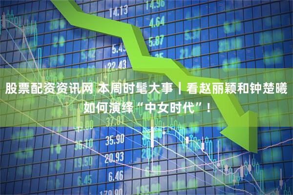 股票配资资讯网 本周时髦大事｜看赵丽颖和钟楚曦如何演绎“中女时代”！