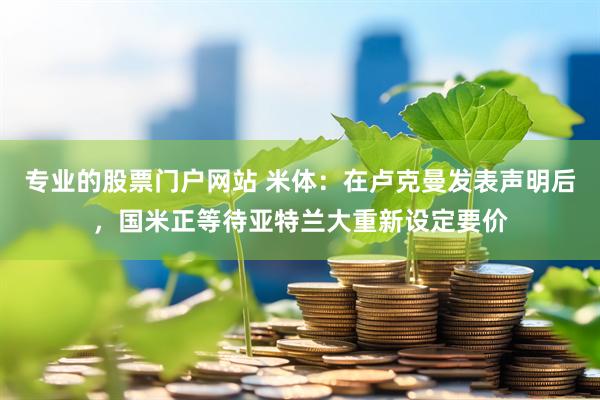 专业的股票门户网站 米体：在卢克曼发表声明后，国米正等待亚特兰大重新设定要价