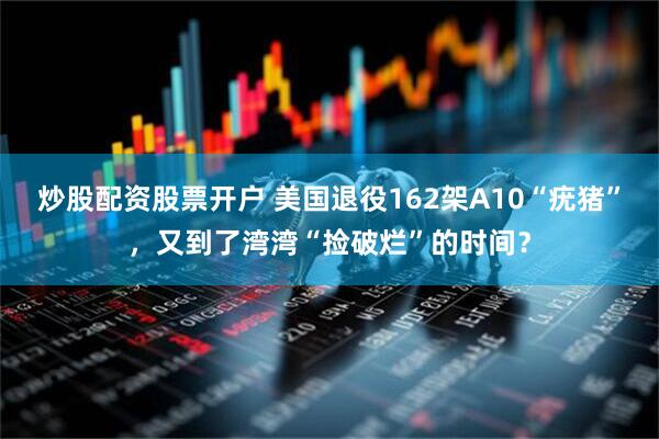 炒股配资股票开户 美国退役162架A10“疣猪”，又到了湾湾“捡破烂”的时间？