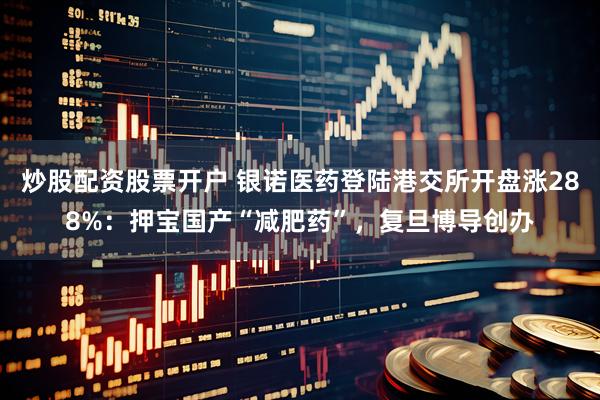 炒股配资股票开户 银诺医药登陆港交所开盘涨288%：押宝国产“减肥药”，复旦博导创办