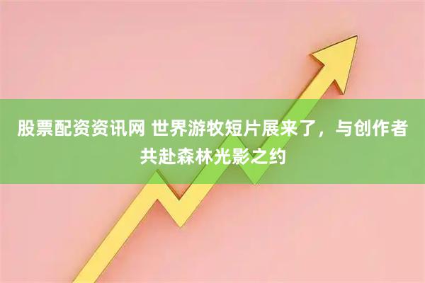 股票配资资讯网 世界游牧短片展来了，与创作者共赴森林光影之约