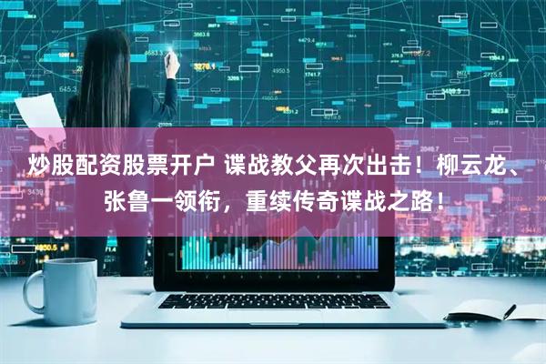 炒股配资股票开户 谍战教父再次出击！柳云龙、张鲁一领衔，重续传奇谍战之路！
