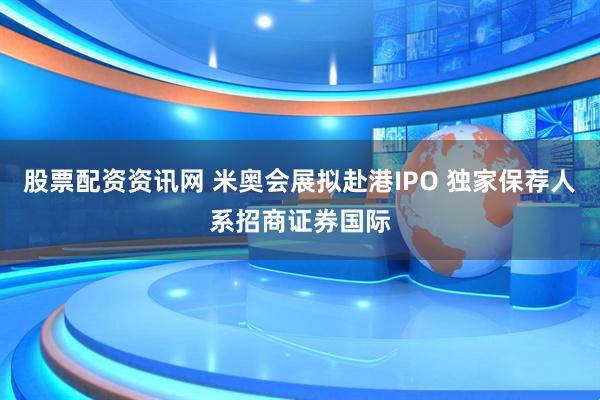 股票配资资讯网 米奥会展拟赴港IPO 独家保荐人系招商证券国际