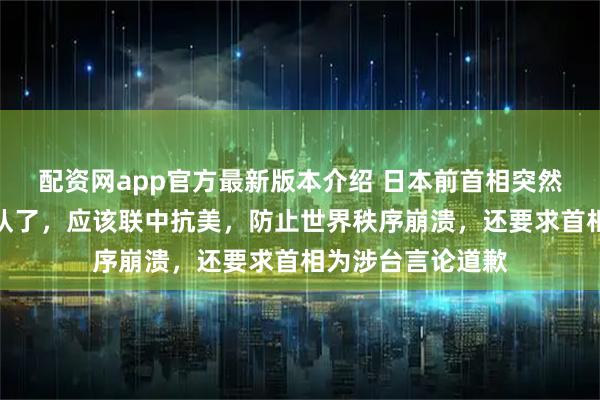配资网app官方最新版本介绍 日本前首相突然喊话：日本站错队了，应该联中抗美，防止世界秩序崩溃，还要求首相为涉台言论道歉