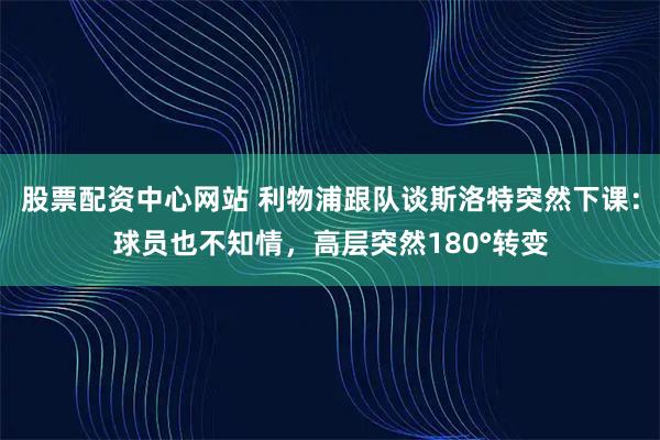 股票配资中心网站 利物浦跟队谈斯洛特突然下课：球员也不知情，高层突然180°转变