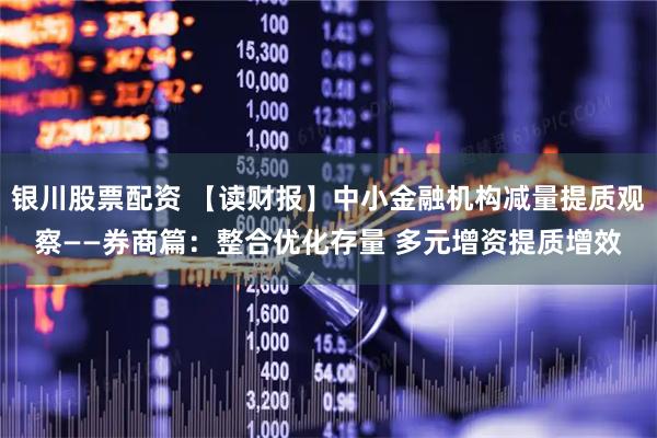 银川股票配资 【读财报】中小金融机构减量提质观察——券商篇：整合优化存量 多元增资提质增效