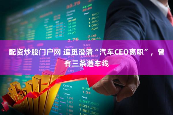 配资炒股门户网 追觅澄清“汽车CEO离职”，曾有三条造车线