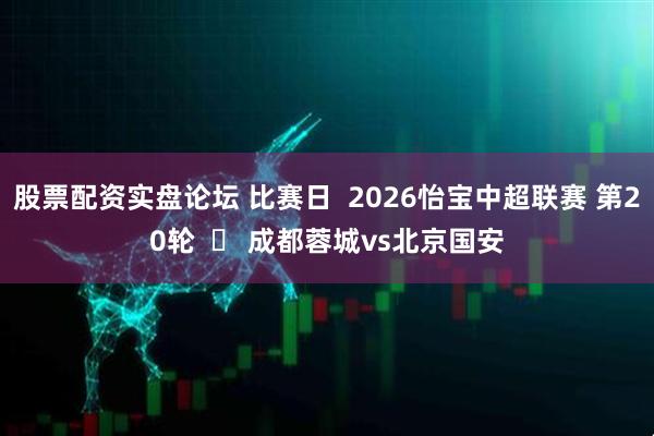 股票配资实盘论坛 比赛日  2026怡宝中超联赛 第20轮  ⚽ 成都蓉城vs北京国安