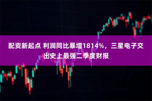配资新起点 利润同比暴增1814%,三星电子交出史上最强二季度财报