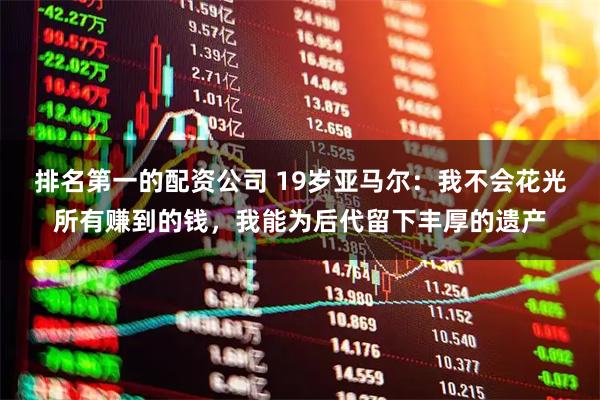 排名第一的配资公司 19岁亚马尔：我不会花光所有赚到的钱，我能为后代留下丰厚的遗产