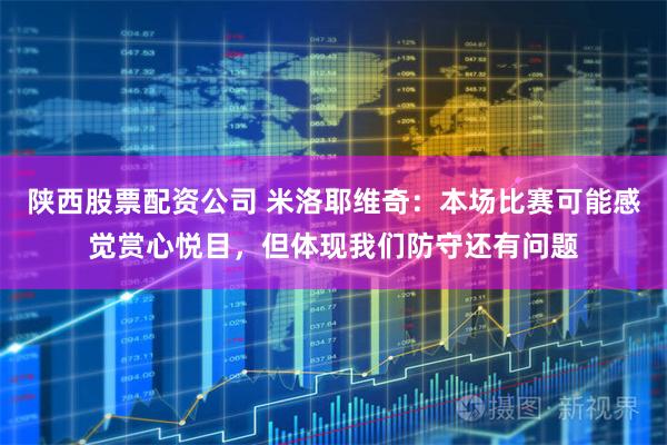 陕西股票配资公司 米洛耶维奇：本场比赛可能感觉赏心悦目，但体现我们防守还有问题