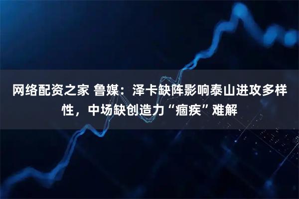网络配资之家 鲁媒:泽卡缺阵影响泰山进攻多样性,中场缺创造力“痼疾”难解