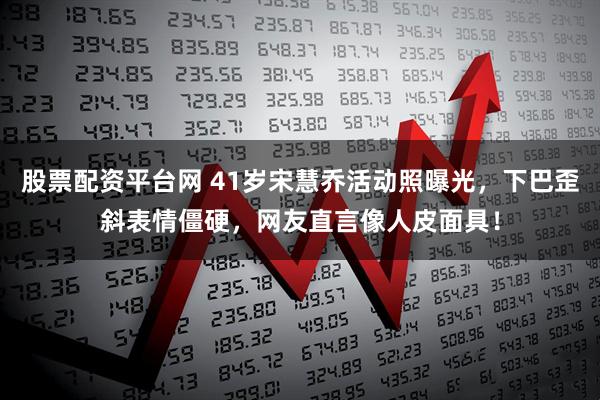 股票配资平台网 41岁宋慧乔活动照曝光，下巴歪斜表情僵硬，网友直言像人皮面具！