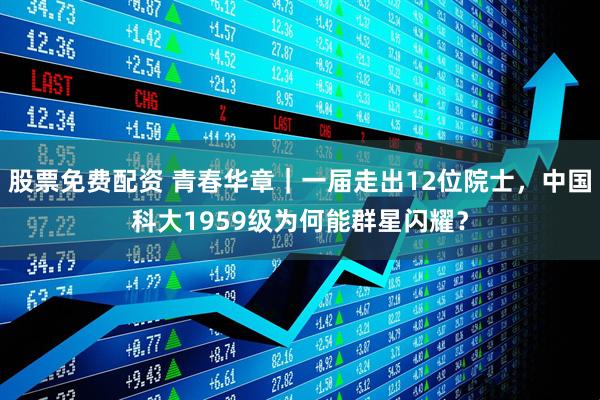 股票免费配资 青春华章｜一届走出12位院士，中国科大1959级为何能群星闪耀？