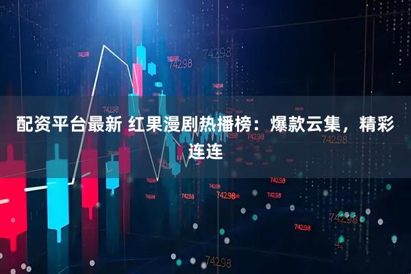 配资平台最新 红果漫剧热播榜：爆款云集，精彩连连