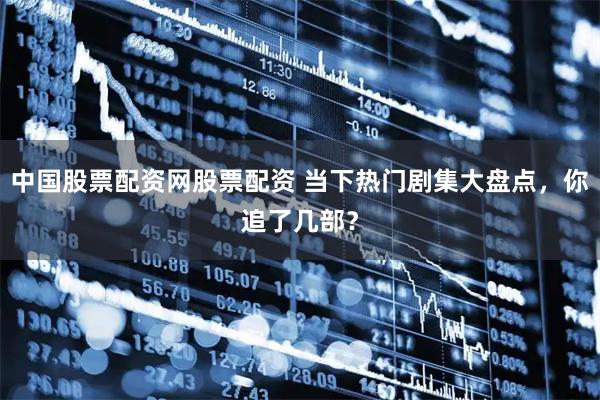 中国股票配资网股票配资 当下热门剧集大盘点，你追了几部？