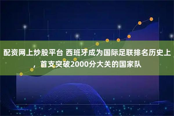 配资网上炒股平台 西班牙成为国际足联排名历史上，首支突破2000分大关的国家队